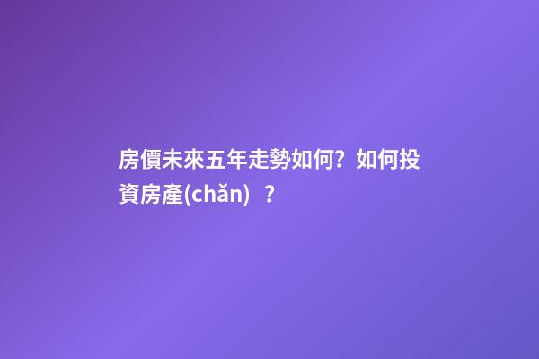 房價未來五年走勢如何？如何投資房產(chǎn)？